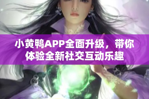 小黄鸭APP全面升级，带你体验全新社交互动乐趣