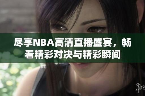 尽享NBA高清直播盛宴，畅看精彩对决与精彩瞬间