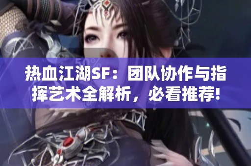 热血江湖SF：团队协作与指挥艺术全解析，必看推荐!