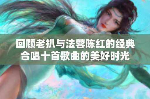 回顾老扒与法蓉陈红的经典合唱十首歌曲的美好时光