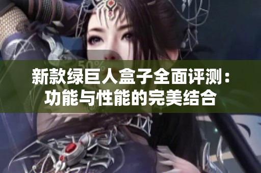 新款绿巨人盒子全面评测：功能与性能的完美结合