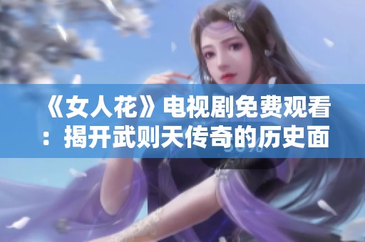 《女人花》电视剧免费观看：揭开武则天传奇的历史面纱