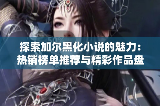 探索加尔黑化小说的魅力：热销榜单推荐与精彩作品盘点