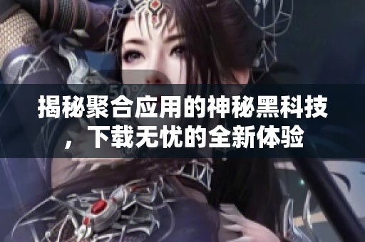 揭秘聚合应用的神秘黑科技，下载无忧的全新体验