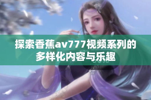 探索香蕉av777视频系列的多样化内容与乐趣