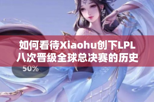 如何看待Xiaohu创下LPL八次晋级全球总决赛的历史成就