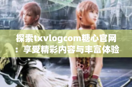 探索txvlogcom糖心官网：享受精彩内容与丰富体验