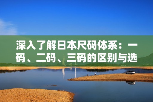 深入了解日本尺码体系：一码、二码、三码的区别与选择指南