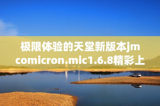 极限体验的天堂新版本jmcomicron.mic1.6.8精彩上线