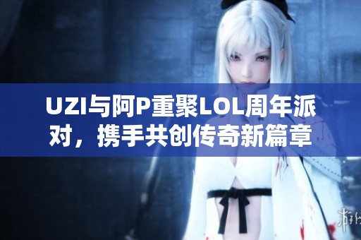 UZI与阿P重聚LOL周年派对，携手共创传奇新篇章