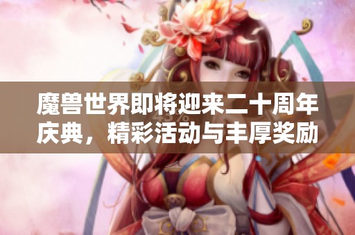 魔兽世界即将迎来二十周年庆典，精彩活动与丰厚奖励揭晓！