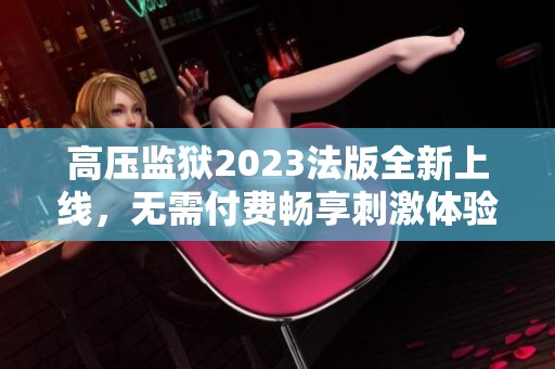 高压监狱2023法版全新上线，无需付费畅享刺激体验