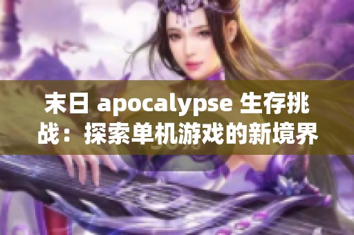 末日 apocalypse 生存挑战：探索单机游戏的新境界与体验