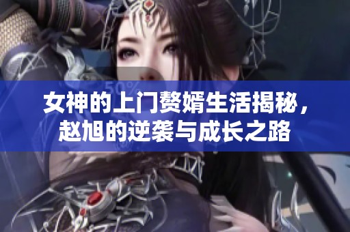 女神的上门赘婿生活揭秘，赵旭的逆袭与成长之路