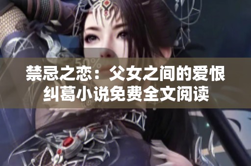 禁忌之恋：父女之间的爱恨纠葛小说免费全文阅读