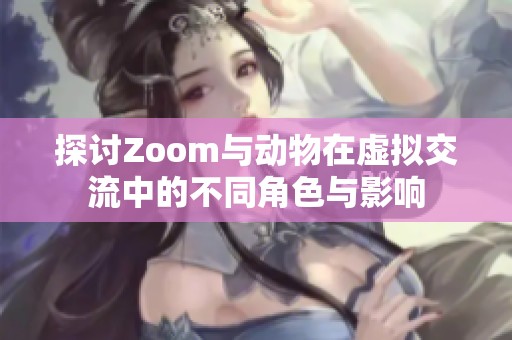 探讨Zoom与动物在虚拟交流中的不同角色与影响