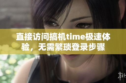 直接访问搞机time极速体验，无需繁琐登录步骤