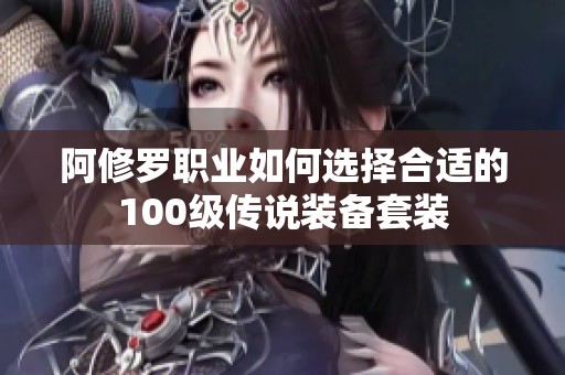 阿修罗职业如何选择合适的100级传说装备套装