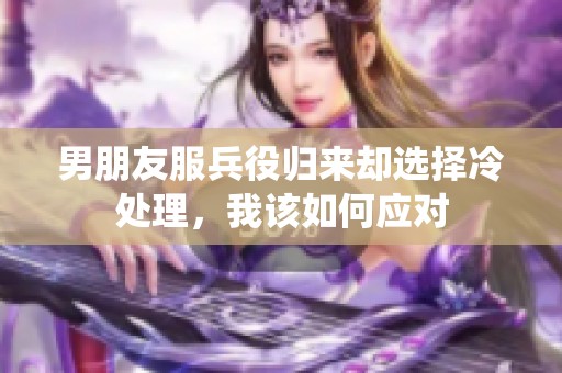 男朋友服兵役归来却选择冷处理，我该如何应对