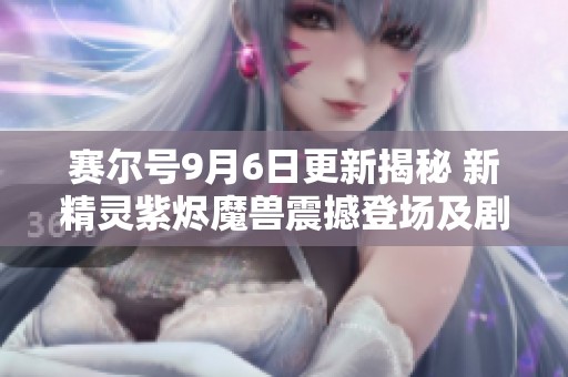 赛尔号9月6日更新揭秘 新精灵紫烬魔兽震撼登场及剧情新篇章！