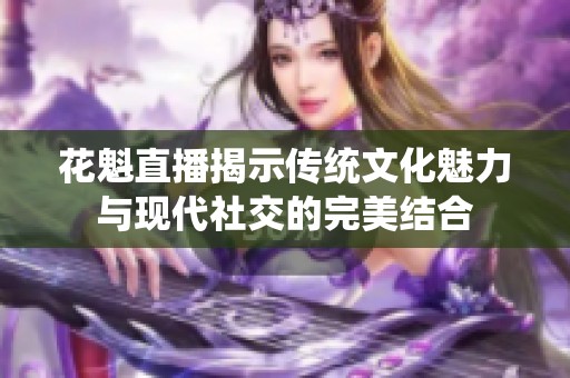 花魁直播揭示传统文化魅力与现代社交的完美结合