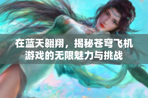 在蓝天翱翔，揭秘苍穹飞机游戏的无限魅力与挑战