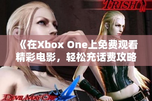 《在Xbox One上免费观看精彩电影，轻松充话费攻略》