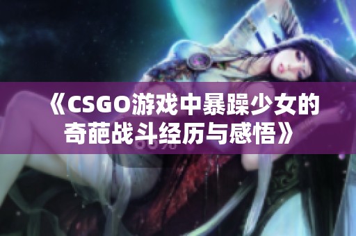 《CSGO游戏中暴躁少女的奇葩战斗经历与感悟》