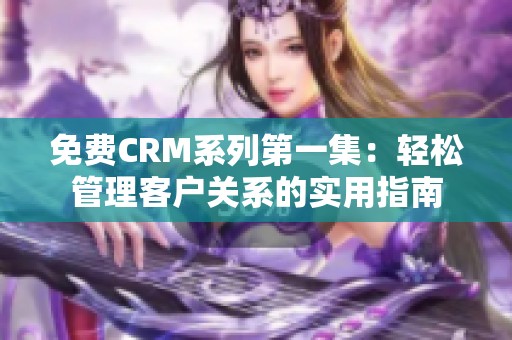 免费CRM系列第一集：轻松管理客户关系的实用指南