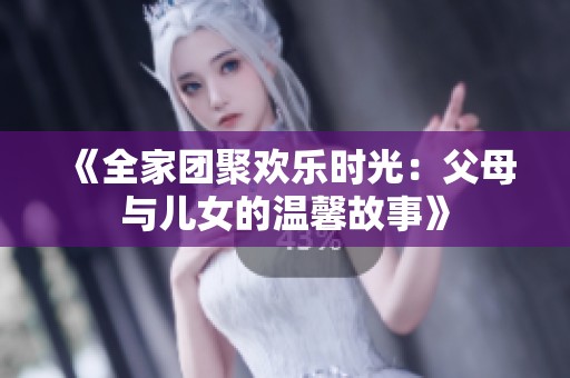 《全家团聚欢乐时光：父母与儿女的温馨故事》