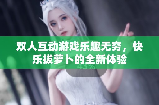 双人互动游戏乐趣无穷，快乐拔萝卜的全新体验