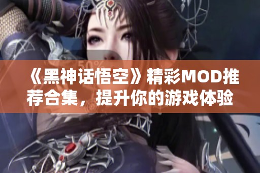 《黑神话悟空》精彩MOD推荐合集，提升你的游戏体验