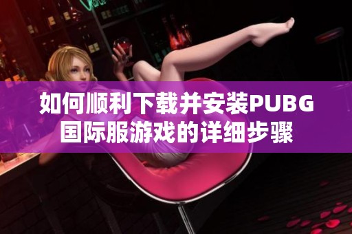 如何顺利下载并安装PUBG国际服游戏的详细步骤