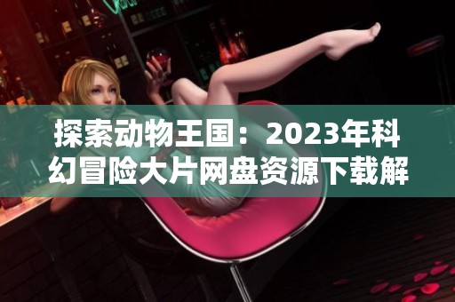 探索动物王国：2023年科幻冒险大片网盘资源下载解析