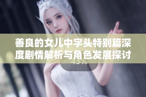 善良的女儿中字头特别篇深度剧情解析与角色发展探讨