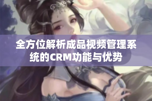 全方位解析成品视频管理系统的CRM功能与优势