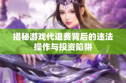 揭秘游戏代退费背后的违法操作与投资陷阱