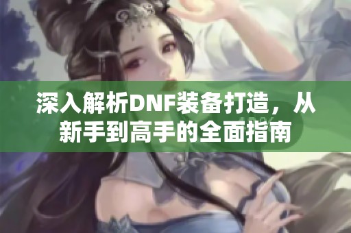 深入解析DNF装备打造，从新手到高手的全面指南