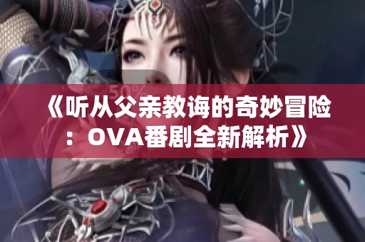 《听从父亲教诲的奇妙冒险：OVA番剧全新解析》