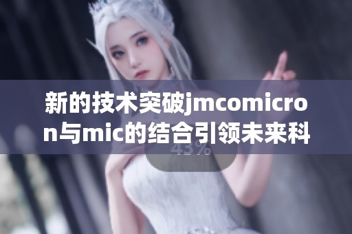 新的技术突破jmcomicron与mic的结合引领未来科技创新