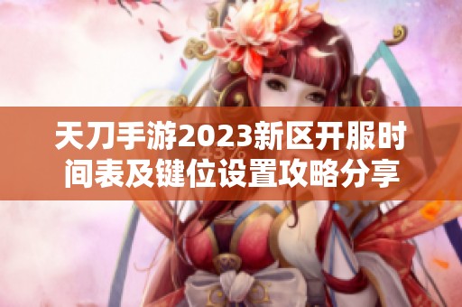 天刀手游2023新区开服时间表及键位设置攻略分享