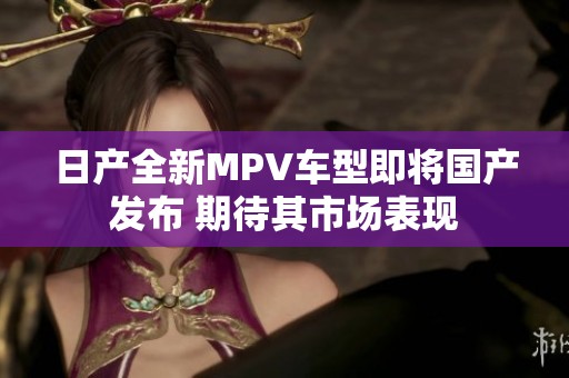 日产全新MPV车型即将国产发布 期待其市场表现