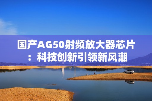 国产AG50射频放大器芯片：科技创新引领新风潮