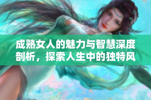 成熟女人的魅力与智慧深度剖析，探索人生中的独特风采