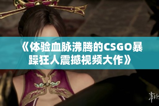 《体验血脉沸腾的CSGO暴躁狂人震撼视频大作》