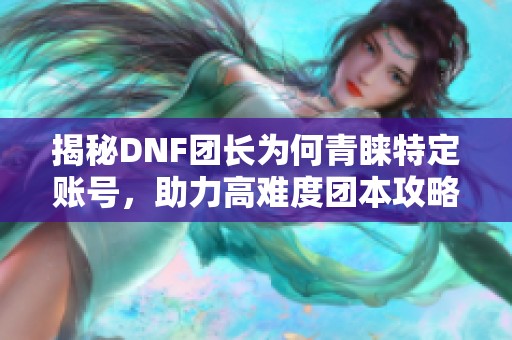 揭秘DNF团长为何青睐特定账号，助力高难度团本攻略