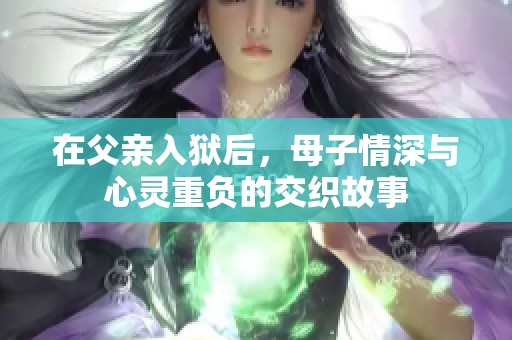 在父亲入狱后，母子情深与心灵重负的交织故事