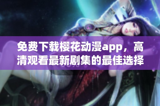 免费下载樱花动漫app，高清观看最新剧集的最佳选择