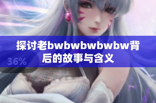 探讨老bwbwbwbwbw背后的故事与含义