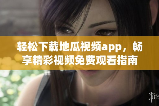 轻松下载地瓜视频app，畅享精彩视频免费观看指南